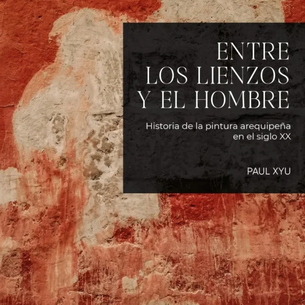 Entre los lienzos y el hombre. Historia de la pintura arequipeña en el siglo XX